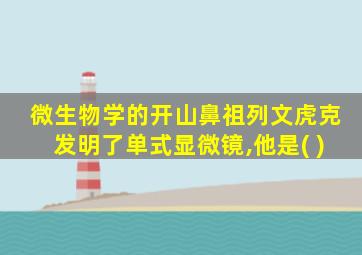 微生物学的开山鼻祖列文虎克发明了单式显微镜,他是( )